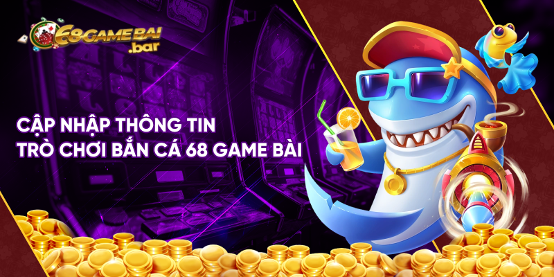 Cập nhập thông tin trò chơi Bắn Cá 68 game bài