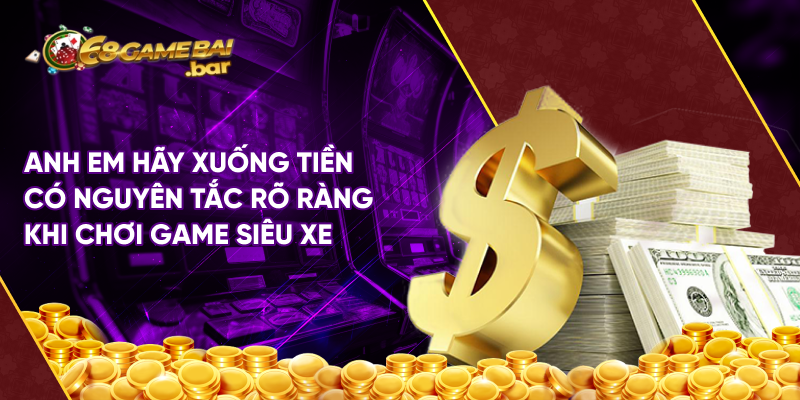 Anh em hãy xuống tiền có nguyên tắc rõ ràng khi chơi game siêu xe