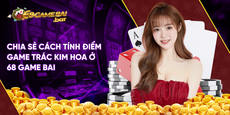 Chia sẻ cách tính điểm game Trác Kim Hoa ở 68 Game Bai