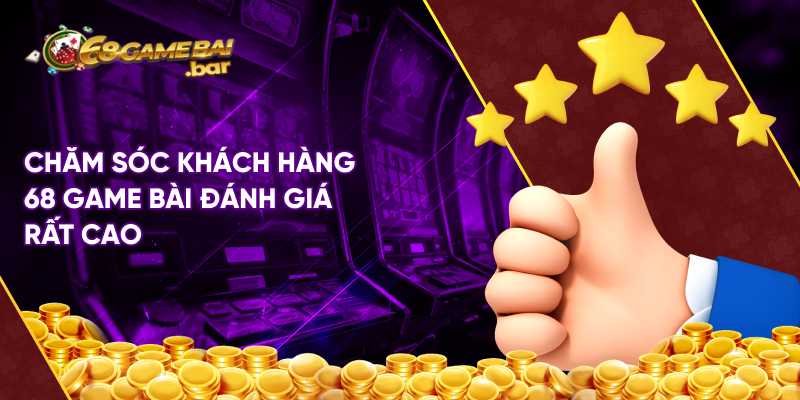 Chăm sóc khách hàng 68 game bài đánh giá rất cao