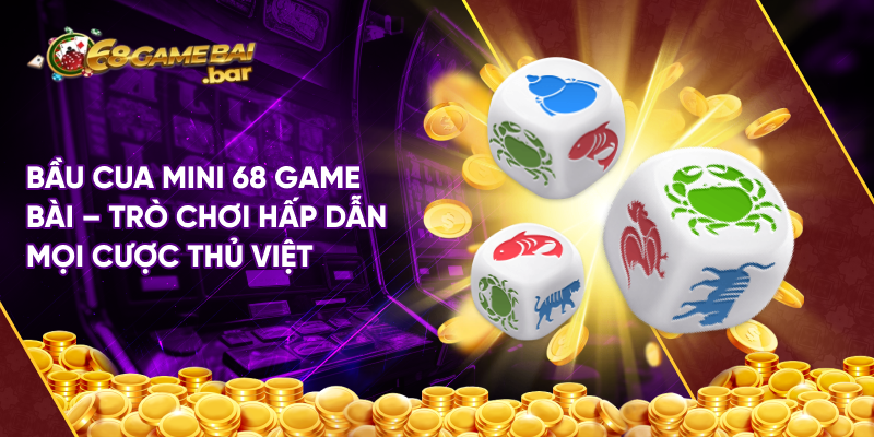 Bầu cua mini 68 game bài - Trò chơi hấp dẫn mọi cược thủ Việt