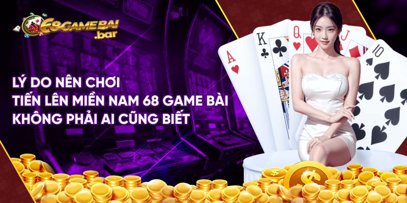 Lý do nên chơi tiến lên miền nam 68 game bài không phải ai cũng biết