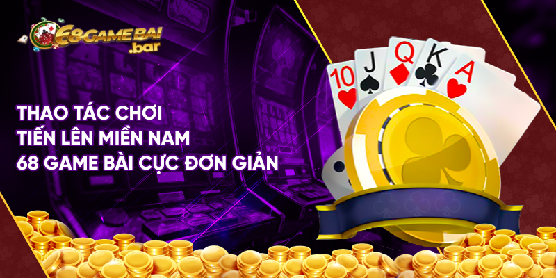 Thao tác chơi tiến lên miền Nam 68 game bài cực đơn giản