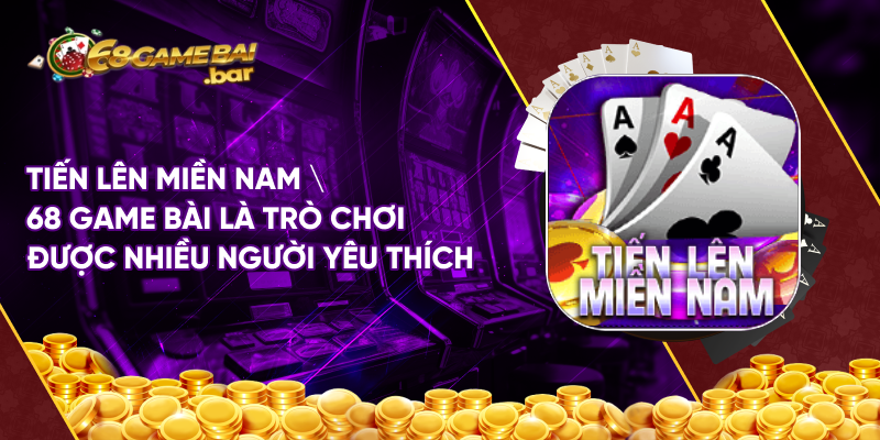 Tiến lên miền Nam 68 game bài là trò chơi được nhiều người yêu thích