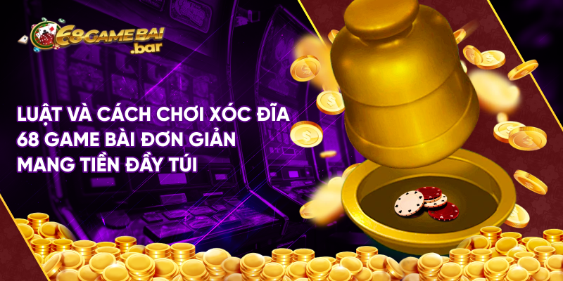 Luật và cách chơi xóc đĩa 68 game bài đơn giản mang tiền đầy túi