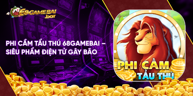 Phi cầm tẩu thú 68gamebai - Siêu phẩm điện tử gây bão