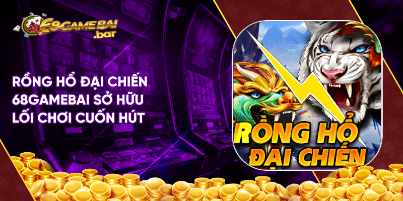 Rồng hổ đại chiến 68gamebai sở hữu lối chơi cuốn hút