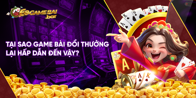 Tại sao game bài đổi thưởng lại hấp dẫn đến vậy?