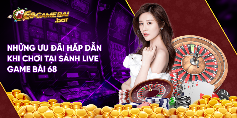 Những ưu đãi hấp dẫn khi chơi tại sảnh live game bài 68