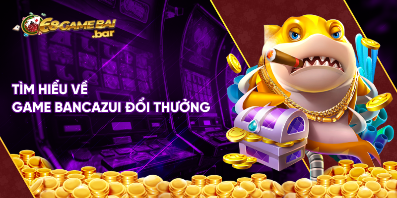 Tìm hiểu về game bancazui đổi thưởng