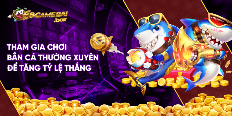 Tham gia chơi bắn cá thường xuyên để tăng tỷ lệ thắng